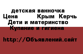  детская ванночка › Цена ­ 300 - Крым, Керчь Дети и материнство » Купание и гигиена   